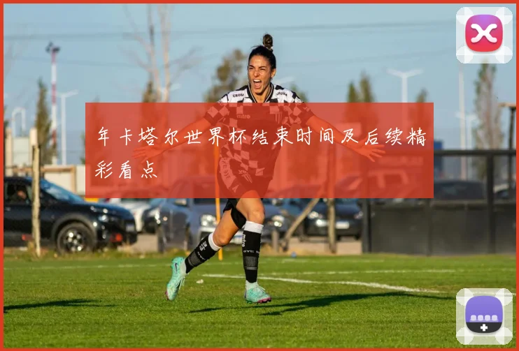 年卡塔尔世界杯结束时间及后续精彩看点