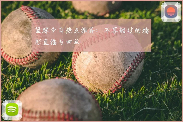 篮球今日热点推荐：不容错过的精彩直播与回放