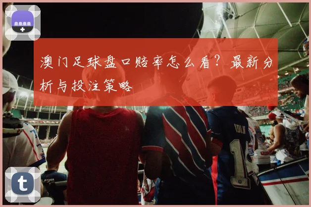 澳门足球盘口赔率怎么看？最新分析与投注策略