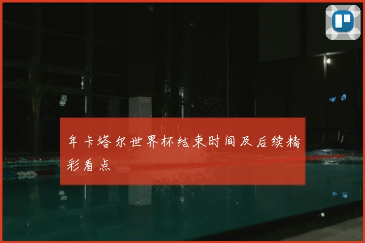 年卡塔尔世界杯结束时间及后续精彩看点