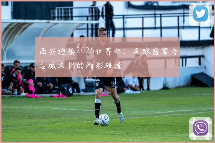 西安迎接2026世界杯：足球盛宴与古城文化的精彩碰撞