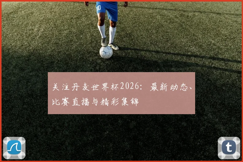 关注丹麦世界杯2026:最新动态、比赛直播与精彩集锦