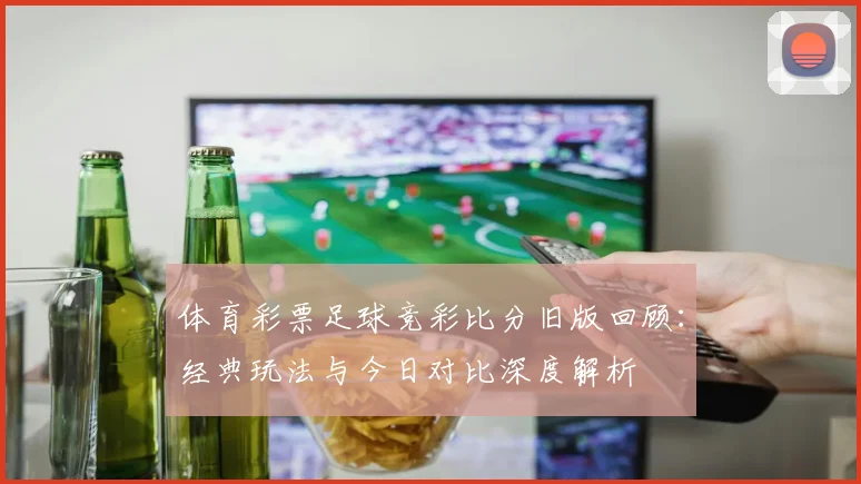 体育彩票足球竞彩比分旧版回顾:经典玩法与今日对比深度解析