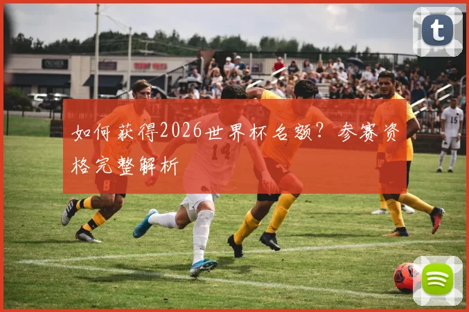 如何获得2026世界杯名额？参赛资格完整解析
