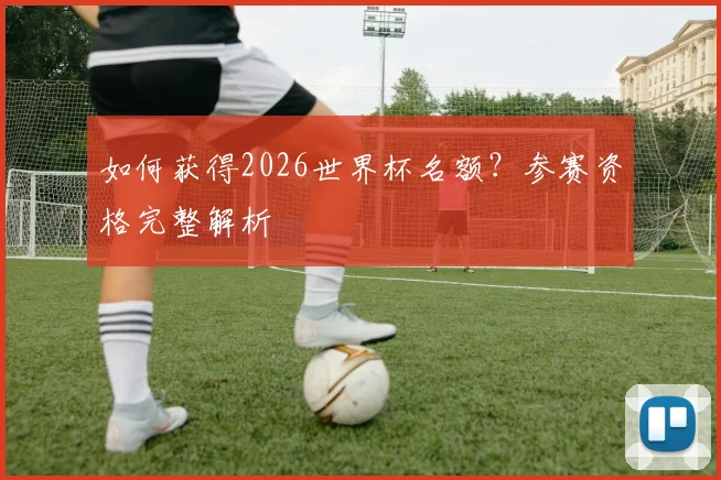 如何获得2026世界杯名额?参赛资格完整解析