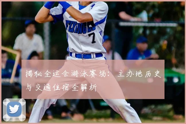 揭秘全运会游泳赛场:主办地历史与交通住宿全解析