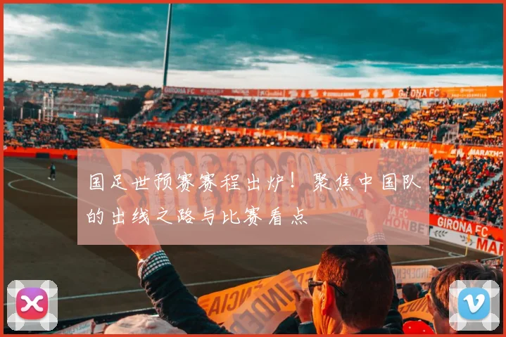国足世预赛赛程出炉!聚焦中国队的出线之路与比赛看点