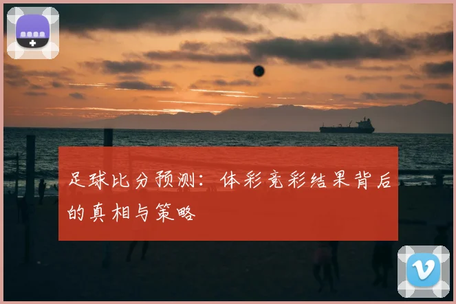 足球比分预测:体彩竞彩结果背后的真相与策略